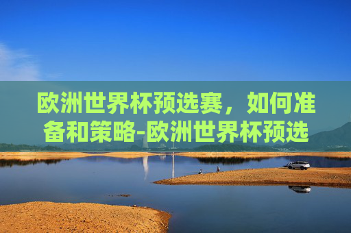 欧洲世界杯预选赛,如何准备和策略-欧洲世界杯预选赛积分榜 欧洲世界杯预选赛,如何准备和策略-欧洲世界杯预选赛积分榜