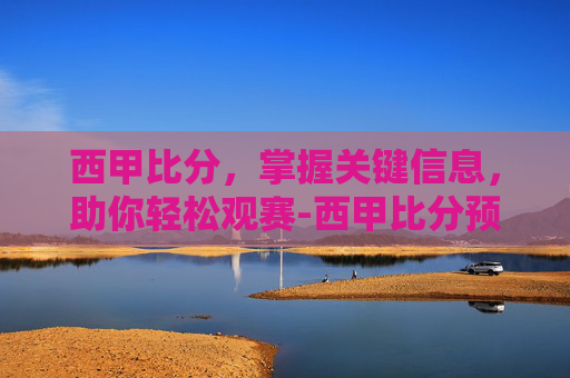 西甲比分,掌握关键信息,助你轻松观赛-西甲比分预测分析 西甲比分,掌握关键信息,助你轻松观赛-西甲比分预测分析