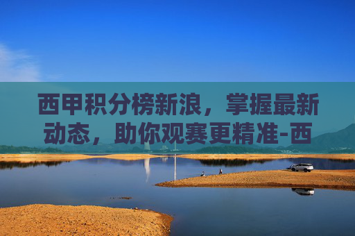 西甲积分榜新浪,掌握最新动态,助你观赛更精准-西甲积分榜新浪体育 西甲积分榜新浪,掌握最新动态,助你观赛更精准-西甲积分榜新浪体育