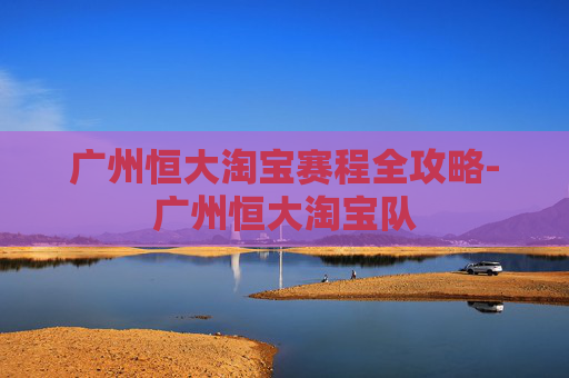 广州恒大淘宝赛程全攻略-广州恒大淘宝队 广州恒大淘宝赛程全攻略-广州恒大淘宝队