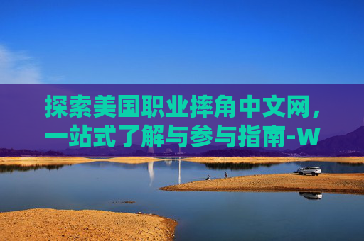 探索美国职业摔角中文网,一站式了解与参与指南-WWE美国职业摔角中文网 探索美国职业摔角中文网,一站式了解与参与指南-WWE美国职业摔角中文网