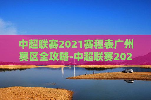中超联赛2021赛程表广州赛区全攻略-中超联赛2021赛程表广州赛区比赛 中超联赛2021赛程表广州赛区全攻略-中超联赛2021赛程表广州赛区比赛