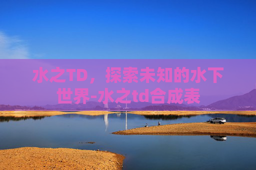 水之TD，探索未知的水下世界-水之td合成表