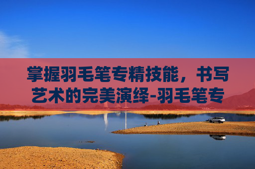 掌握羽毛笔专精技能，书写艺术的完美演绎-羽毛笔专三技能