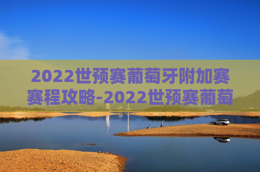 2022世预赛葡萄牙附加赛赛程攻略-2022世预赛葡萄牙附加赛赛程时间 2022世预赛葡萄牙附加赛赛程攻略-2022世预赛葡萄牙附加赛赛程时间