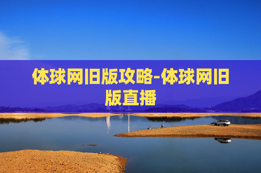 体球网旧版攻略-体球网旧版直播 体球网旧版攻略-体球网旧版直播