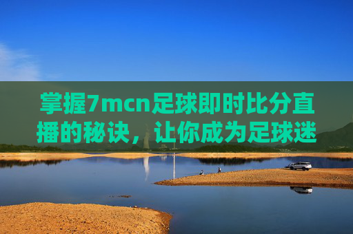 掌握7mcn足球即时比分直播的秘诀,让你成为足球迷中的佼佼者-7mcn足球即时比分手机版会泄露隐私吗 掌握7mcn足球即时比分直播的秘诀,让你成为足球迷中的佼佼者-7mcn足球即时比分手机版会泄露隐私吗