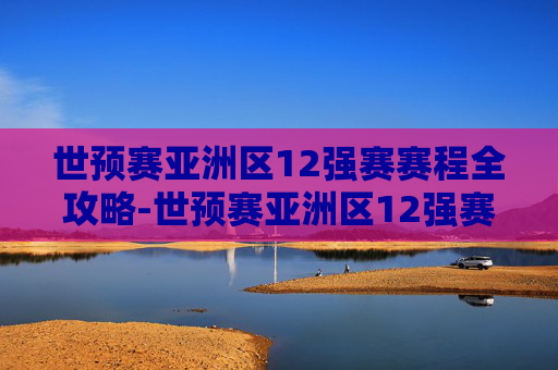 世预赛亚洲区12强赛赛程全攻略-世预赛亚洲区12强赛首播时间 世预赛亚洲区12强赛赛程全攻略-世预赛亚洲区12强赛首播时间
