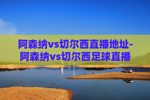阿森纳vs切尔西直播地址-阿森纳vs切尔西足球直播 阿森纳vs切尔西直播地址-阿森纳vs切尔西足球直播