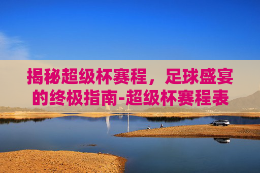 揭秘超级杯赛程,足球盛宴的终极指南-超级杯赛程表 揭秘超级杯赛程,足球盛宴的终极指南-超级杯赛程表