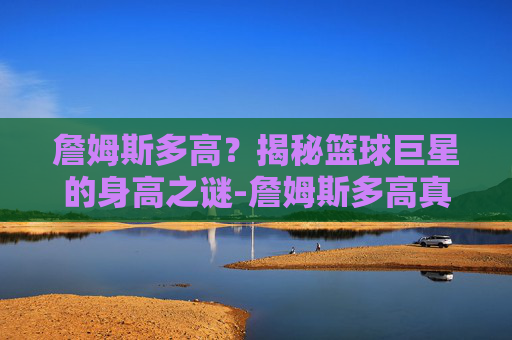 詹姆斯多高?揭秘篮球巨星的身高之谜-詹姆斯多高真实身高 詹姆斯多高?揭秘篮球巨星的身高之谜-詹姆斯多高真实身高