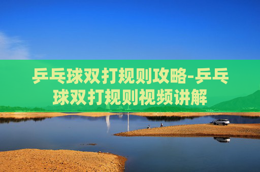 乒乓球双打规则攻略-乒乓球双打规则视频讲解 乒乓球双打规则攻略-乒乓球双打规则视频讲解