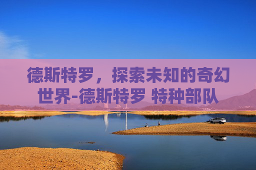 德斯特罗,探索未知的奇幻世界-德斯特罗 特种部队 德斯特罗,探索未知的奇幻世界-德斯特罗 特种部队