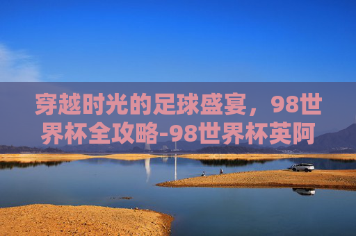 穿越时光的足球盛宴,98世界杯全攻略-98世界杯英阿大战 穿越时光的足球盛宴,98世界杯全攻略-98世界杯英阿大战