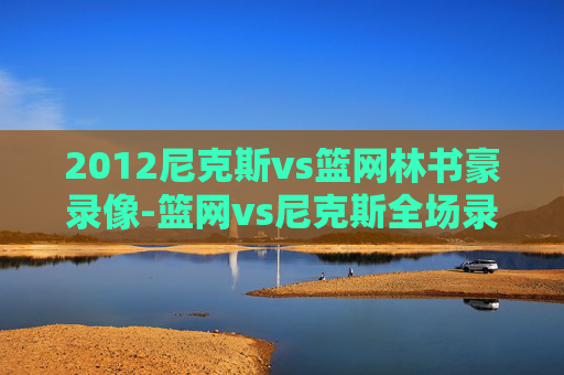 2012尼克斯vs篮网林书豪录像-篮网vs尼克斯全场录像回放林书豪视频 2012尼克斯vs篮网林书豪录像-篮网vs尼克斯全场录像回放林书豪视频