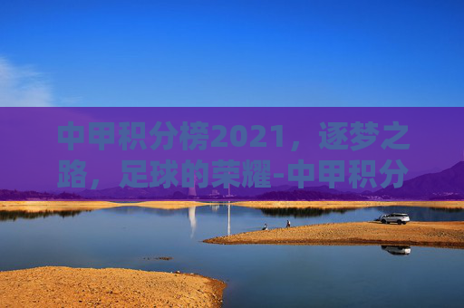 中甲积分榜2021,逐梦之路,足球的荣耀-中甲积分榜2023 中甲积分榜2021,逐梦之路,足球的荣耀-中甲积分榜2023