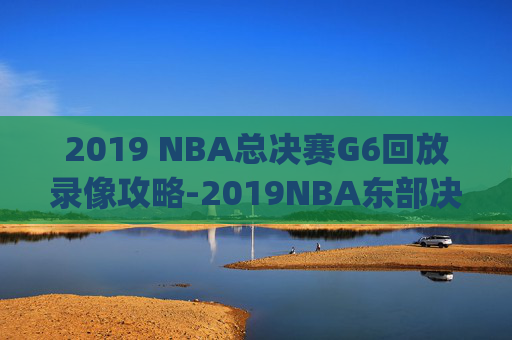 2019 NBA总决赛G6回放录像攻略-2019NBA东部决赛g6录像回放 2019 NBA总决赛G6回放录像攻略-2019NBA东部决赛g6录像回放
