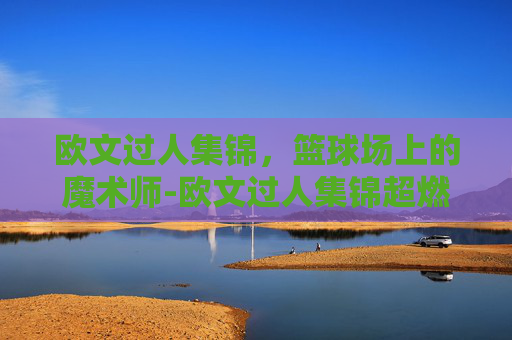 欧文过人集锦,篮球场上的魔术师-欧文过人集锦超燃混剪 欧文过人集锦,篮球场上的魔术师-欧文过人集锦超燃混剪