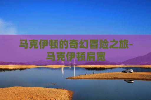 马克伊顿的奇幻冒险之旅-马克伊顿肩宽 马克伊顿的奇幻冒险之旅-马克伊顿肩宽