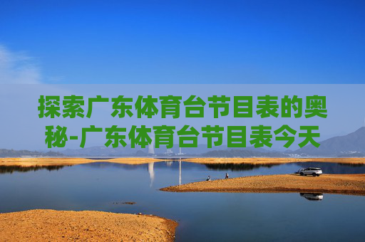 探索广东体育台节目表的奥秘-广东体育台节目表今天节目单 探索广东体育台节目表的奥秘-广东体育台节目表今天节目单