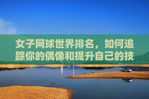 女子网球世界排名,如何追踪你的偶像和提升自己的技能-女子网球世界排名最新排名表 女子网球世界排名,如何追踪你的偶像和提升自己的技能-女子网球世界排名最新排名表