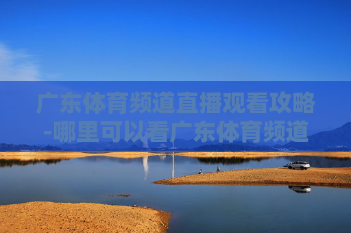 广东体育频道直播观看攻略-哪里可以看广东体育频道直播节目 广东体育频道直播观看攻略-哪里可以看广东体育频道直播节目