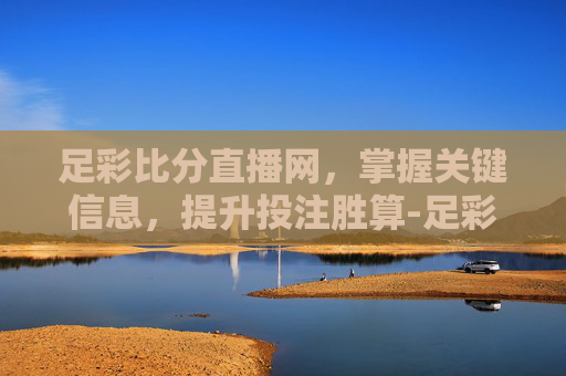 足彩比分直播网,掌握关键信息,提升投注胜算-足彩比分网即时完整版 足彩比分直播网,掌握关键信息,提升投注胜算-足彩比分网即时完整版