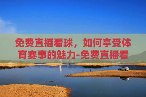 免费直播看球,如何享受体育赛事的魅力-免费直播看球在线观看 免费直播看球,如何享受体育赛事的魅力-免费直播看球在线观看