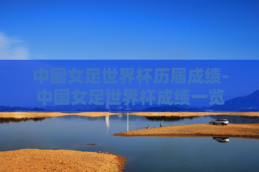 中国女足世界杯历届成绩-中国女足世界杯成绩一览 中国女足世界杯历届成绩-中国女足世界杯成绩一览