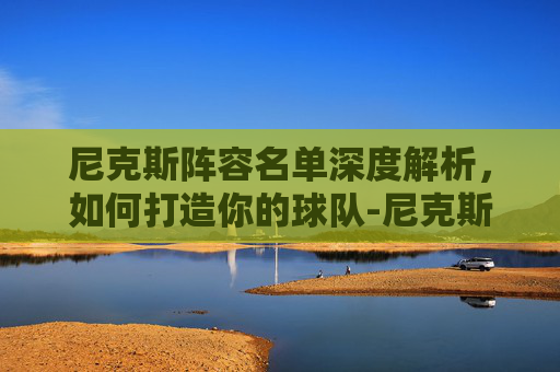 尼克斯阵容名单深度解析,如何打造你的球队-尼克斯阵容名单大全 尼克斯阵容名单深度解析,如何打造你的球队-尼克斯阵容名单大全