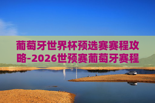 葡萄牙世界杯预选赛赛程攻略-2026世预赛葡萄牙赛程 葡萄牙世界杯预选赛赛程攻略-2026世预赛葡萄牙赛程