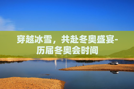 穿越冰雪,共赴冬奥盛宴-历届冬奥会时间 穿越冰雪,共赴冬奥盛宴-历届冬奥会时间