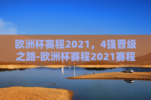 欧洲杯赛程2021,4强晋级之路-欧洲杯赛程2021赛程表4强对阵 欧洲杯赛程2021,4强晋级之路-欧洲杯赛程2021赛程表4强对阵
