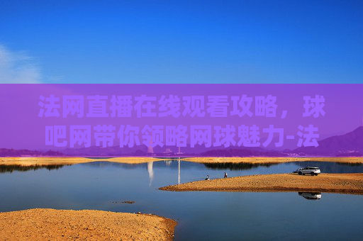 法网直播在线观看攻略,球吧网带你领略网球魅力-法网直播在线观看球吧网址 法网直播在线观看攻略,球吧网带你领略网球魅力-法网直播在线观看球吧网址