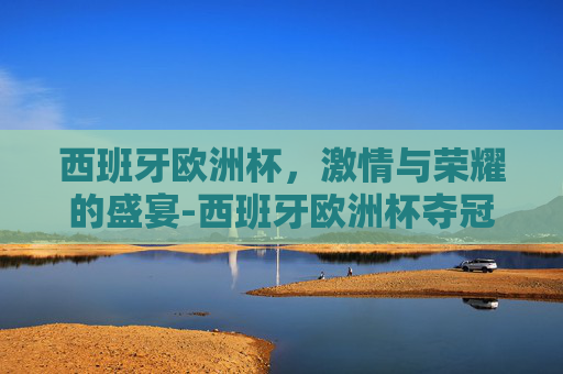 西班牙欧洲杯,激情与荣耀的盛宴-西班牙欧洲杯夺冠之路 西班牙欧洲杯,激情与荣耀的盛宴-西班牙欧洲杯夺冠之路