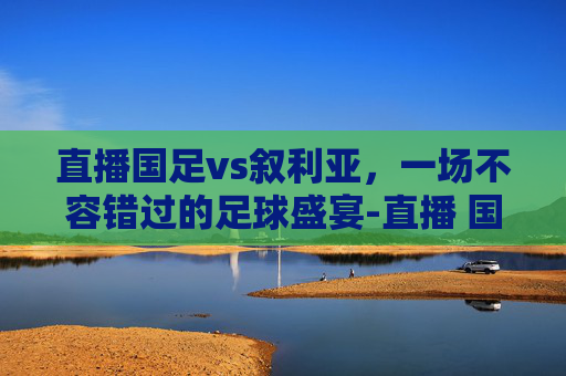 直播国足vs叙利亚,一场不容错过的足球盛宴-直播 国足vs叙利亚比赛 直播国足vs叙利亚,一场不容错过的足球盛宴-直播 国足vs叙利亚比赛