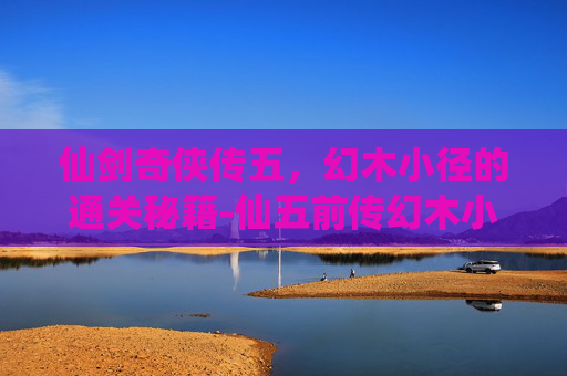 仙剑奇侠传五，幻木小径的通关秘籍-仙五前传幻木小径地图在哪里?