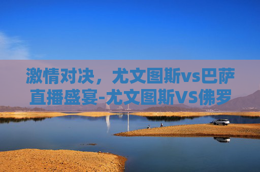 激情对决,尤文图斯vs巴萨直播盛宴-尤文图斯VS佛罗伦萨直播 激情对决,尤文图斯vs巴萨直播盛宴-尤文图斯VS佛罗伦萨直播