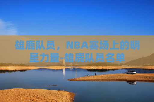 雄鹿队员,NBA赛场上的明星力量-雄鹿队员名单 雄鹿队员,NBA赛场上的明星力量-雄鹿队员名单