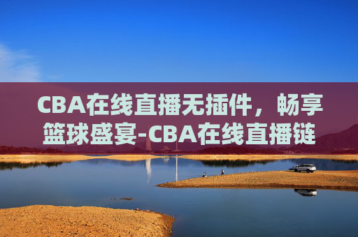 CBA在线直播无插件,畅享篮球盛宴-CBA在线直播链接 CBA在线直播无插件,畅享篮球盛宴-CBA在线直播链接