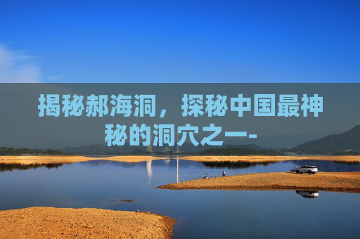 揭秘郝海洞,探秘中国最神秘的洞穴之一- 揭秘郝海洞,探秘中国最神秘的洞穴之一-