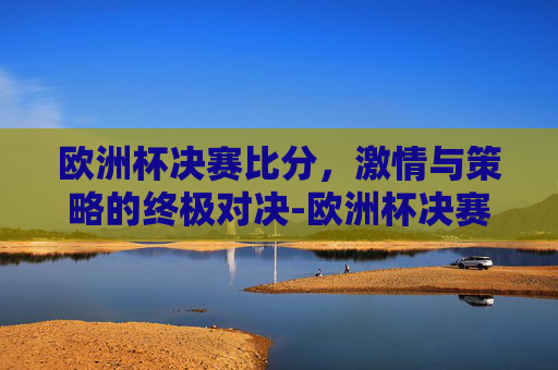 欧洲杯决赛比分,激情与策略的终极对决-欧洲杯决赛比分历届结果 欧洲杯决赛比分,激情与策略的终极对决-欧洲杯决赛比分历届结果
