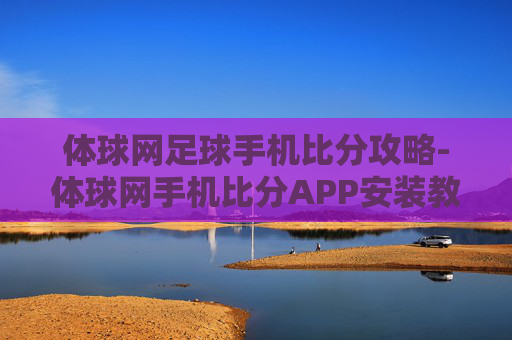 体球网足球手机比分攻略-体球网手机比分APP安装教程 体球网足球手机比分攻略-体球网手机比分APP安装教程