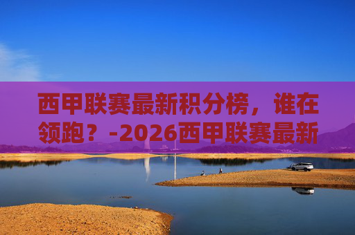 西甲联赛最新积分榜,谁在领跑?-2026西甲联赛最新积分榜 西甲联赛最新积分榜,谁在领跑?-2026西甲联赛最新积分榜