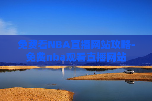 免费看NBA直播网站攻略-免费nba观看直播网站 免费看NBA直播网站攻略-免费nba观看直播网站