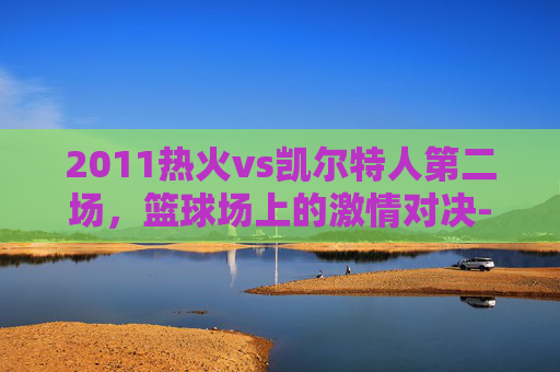 2011热火vs凯尔特人第二场,篮球场上的激情对决-2011年热火vs凯尔特人 2011热火vs凯尔特人第二场,篮球场上的激情对决-2011年热火vs凯尔特人