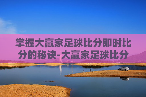掌握大赢家足球比分即时比分的秘诀-大赢家足球比分即时比分结果预测 掌握大赢家足球比分即时比分的秘诀-大赢家足球比分即时比分结果预测
