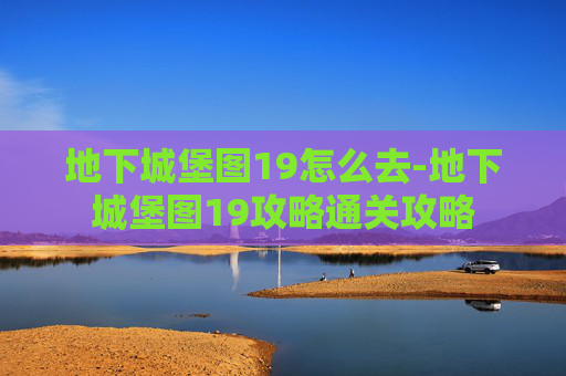 地下城堡图19怎么去-地下城堡图19攻略通关攻略
