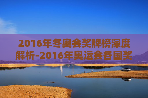 2016年冬奥会奖牌榜深度解析-2016年奥运会各国奖牌榜 2016年冬奥会奖牌榜深度解析-2016年奥运会各国奖牌榜