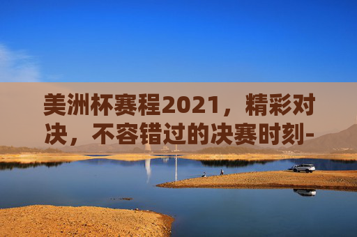 美洲杯赛程2021,精彩对决,不容错过的决赛时刻-美洲杯赛程2021赛程表决赛时间 美洲杯赛程2021,精彩对决,不容错过的决赛时刻-美洲杯赛程2021赛程表决赛时间